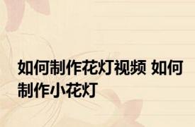 如何制作花灯视频 如何制作小花灯