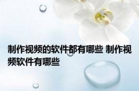 制作视频的软件都有哪些 制作视频软件有哪些