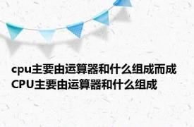 cpu主要由运算器和什么组成而成 CPU主要由运算器和什么组成