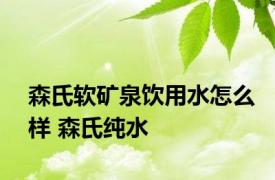 森氏软矿泉饮用水怎么样 森氏纯水 