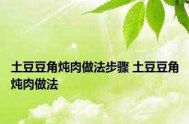 土豆豆角炖肉做法步骤 土豆豆角炖肉做法