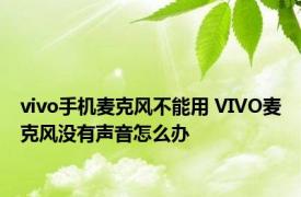 vivo手机麦克风不能用 VIVO麦克风没有声音怎么办