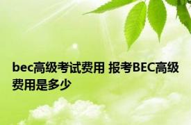 bec高级考试费用 报考BEC高级费用是多少