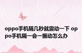 oppo手机隔几秒就震动一下 oppo手机隔一会一振动怎么办