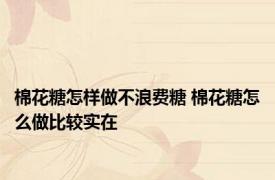 棉花糖怎样做不浪费糖 棉花糖怎么做比较实在
