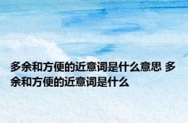 多余和方便的近意词是什么意思 多余和方便的近意词是什么