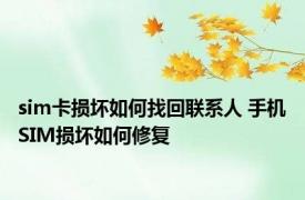 sim卡损坏如何找回联系人 手机SIM损坏如何修复