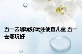五一去哪玩好玩还便宜儿童 五一去哪玩好