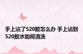 手上沾了520胶怎么办 手上沾到520胶水如何清洗