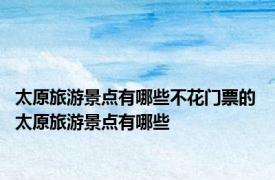 太原旅游景点有哪些不花门票的 太原旅游景点有哪些