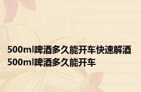 500ml啤酒多久能开车快速解酒 500ml啤酒多久能开车