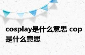 cosplay是什么意思 cop是什么意思