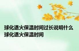 球化退火保温时间过长说明什么 球化退火保温时间
