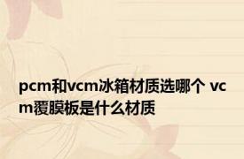 pcm和vcm冰箱材质选哪个 vcm覆膜板是什么材质