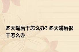 冬天嘴唇干怎么办? 冬天嘴唇很干怎么办