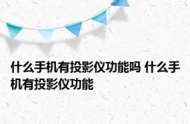 什么手机有投影仪功能吗 什么手机有投影仪功能