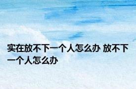 实在放不下一个人怎么办 放不下一个人怎么办