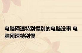 电脑网速特别慢别的电脑没事 电脑网速特别慢 