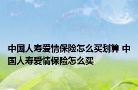 中国人寿爱情保险怎么买划算 中国人寿爱情保险怎么买