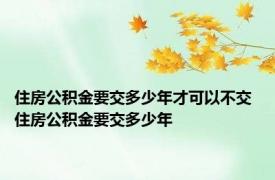 住房公积金要交多少年才可以不交 住房公积金要交多少年
