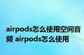 airpods怎么使用空间音频 airpods怎么使用