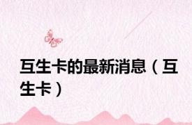 互生卡的最新消息（互生卡）