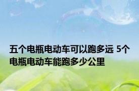 五个电瓶电动车可以跑多远 5个电瓶电动车能跑多少公里