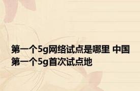 第一个5g网络试点是哪里 中国第一个5g首次试点地