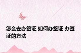怎么去办签证 如何办签证 办签证的方法