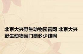 北京大兴野生动物园官网 北京大兴野生动物园门票多少钱啊