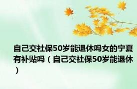 自己交社保50岁能退休吗女的宁夏有补贴吗（自己交社保50岁能退休）