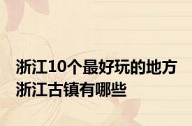 浙江10个最好玩的地方 浙江古镇有哪些