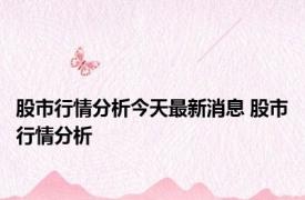 股市行情分析今天最新消息 股市行情分析 