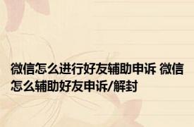 微信怎么进行好友辅助申诉 微信怎么辅助好友申诉/解封