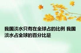 我国淡水只有在全球占的比例 我国淡水占全球的百分比是
