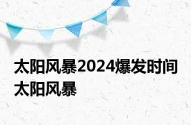 太阳风暴2024爆发时间 太阳风暴 