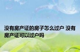 没有房产证的房子怎么过户 没有房产证可以过户吗 