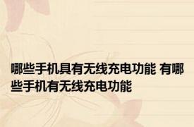 哪些手机具有无线充电功能 有哪些手机有无线充电功能