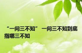 “一问三不知” 一问三不知到底指哪三不知