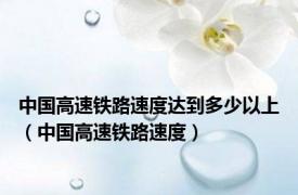 中国高速铁路速度达到多少以上（中国高速铁路速度）