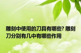 雕刻中使用的刀具有哪些? 雕刻刀分别有几中有哪些作用