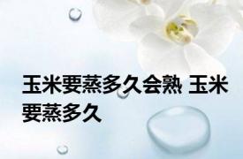 玉米要蒸多久会熟 玉米要蒸多久