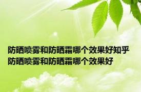 防晒喷雾和防晒霜哪个效果好知乎 防晒喷雾和防晒霜哪个效果好