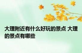 大理附近有什么好玩的景点 大理的景点有哪些