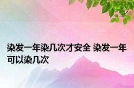 染发一年染几次才安全 染发一年可以染几次