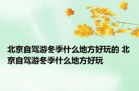 北京自驾游冬季什么地方好玩的 北京自驾游冬季什么地方好玩