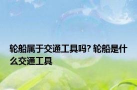 轮船属于交通工具吗? 轮船是什么交通工具