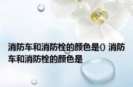 消防车和消防栓的颜色是() 消防车和消防栓的颜色是