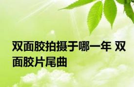 双面胶拍摄于哪一年 双面胶片尾曲 
