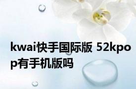 kwai快手国际版 52kpop有手机版吗